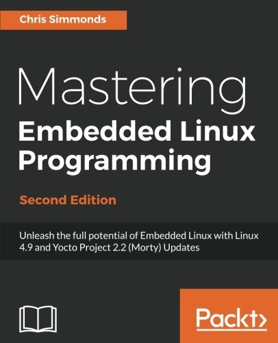 Chris Simmonds: Mastering Embedded Linux Programming: Unleash the full potential of Embedded Linux with Linux 4.9 and Yocto Project 2.2 (Morty) Updates, 2nd Edition (EBook, 2017, Packt Publishing)